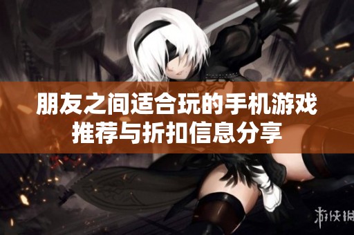 朋友之间适合玩的手机游戏推荐与折扣信息分享