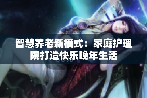 智慧养老新模式：家庭护理院打造快乐晚年生活