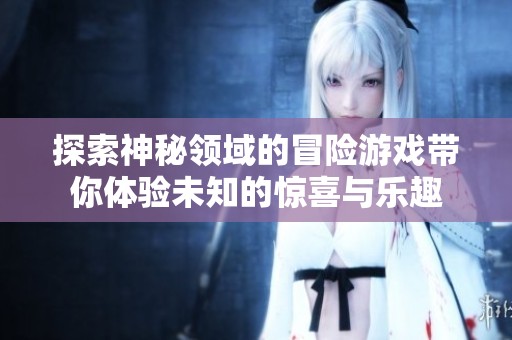 探索神秘领域的冒险游戏带你体验未知的惊喜与乐趣