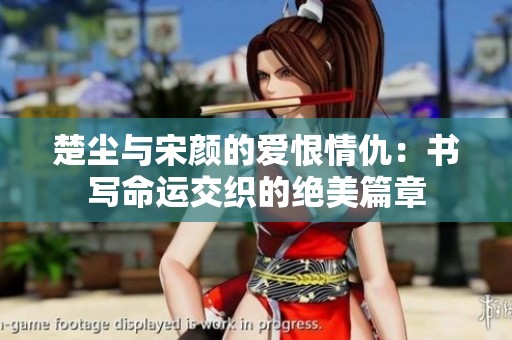 楚尘与宋颜的爱恨情仇：书写命运交织的绝美篇章