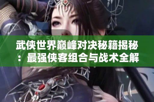 武侠世界巅峰对决秘籍揭秘：最强侠客组合与战术全解析