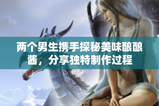 两个男生携手探秘美味酿酿酱，分享独特制作过程