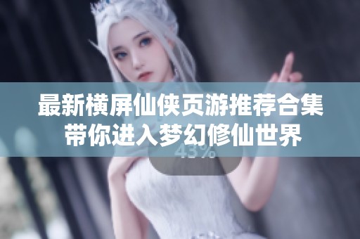 最新横屏仙侠页游推荐合集 带你进入梦幻修仙世界