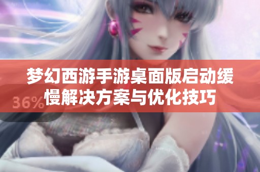 梦幻西游手游桌面版启动缓慢解决方案与优化技巧