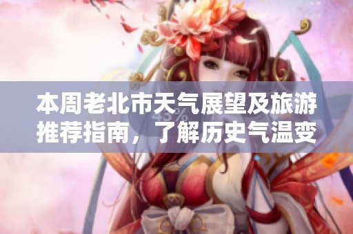 本周老北市天气展望及旅游推荐指南，了解历史气温变化