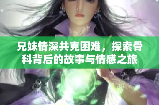 兄妹情深共克困难，探索骨科背后的故事与情感之旅