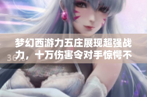 梦幻西游力五庄展现超强战力，十万伤害令对手惊愕不已