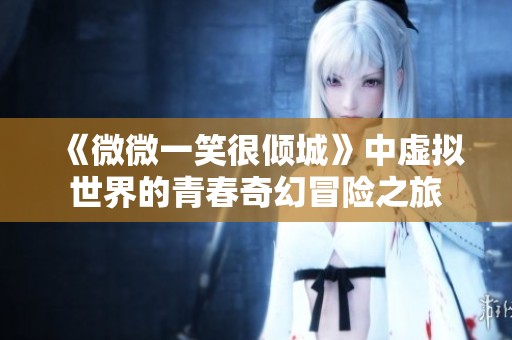 《微微一笑很倾城》中虚拟世界的青春奇幻冒险之旅