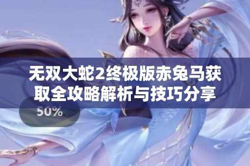 无双大蛇2终极版赤兔马获取全攻略解析与技巧分享