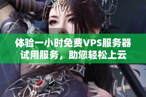 体验一小时免费VPS服务器试用服务，助您轻松上云