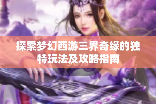 探索梦幻西游三界奇缘的独特玩法及攻略指南