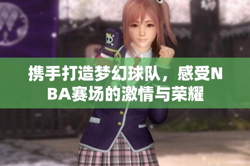 携手打造梦幻球队，感受NBA赛场的激情与荣耀