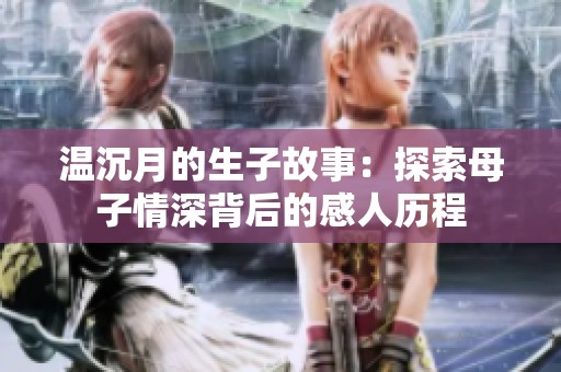 温沉月的生子故事：探索母子情深背后的感人历程