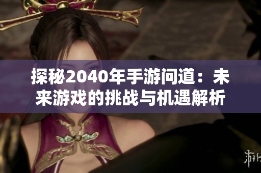 探秘2040年手游问道：未来游戏的挑战与机遇解析