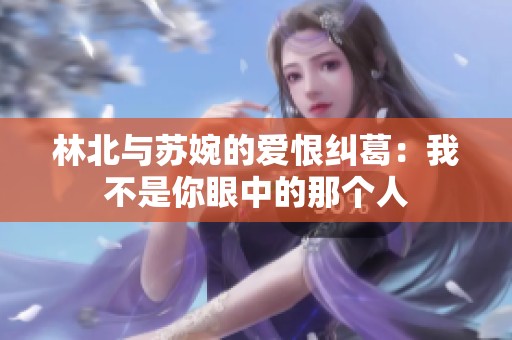 林北与苏婉的爱恨纠葛：我不是你眼中的那个人