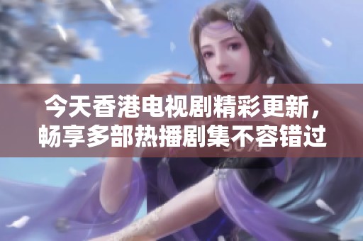 今天香港电视剧精彩更新，畅享多部热播剧集不容错过