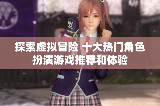 探索虚拟冒险 十大热门角色扮演游戏推荐和体验