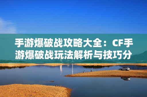 手游爆破战攻略大全：CF手游爆破战玩法解析与技巧分享