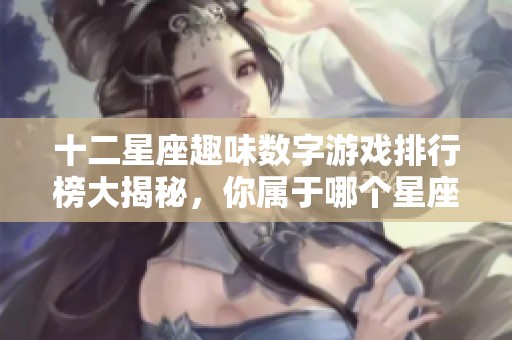 十二星座趣味数字游戏排行榜大揭秘，你属于哪个星座游戏？