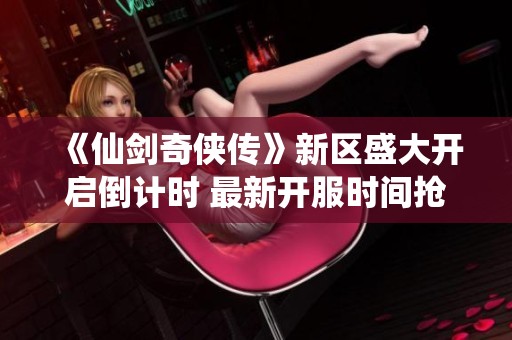 《仙剑奇侠传》新区盛大开启倒计时 最新开服时间抢先揭秘