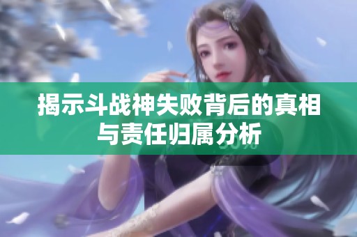 揭示斗战神失败背后的真相与责任归属分析