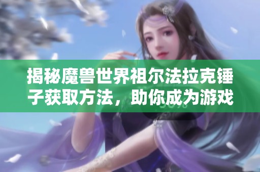 揭秘魔兽世界祖尔法拉克锤子获取方法，助你成为游戏大神的必备技巧