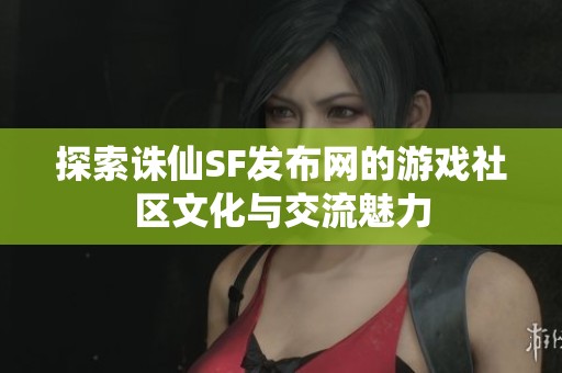 探索诛仙SF发布网的游戏社区文化与交流魅力