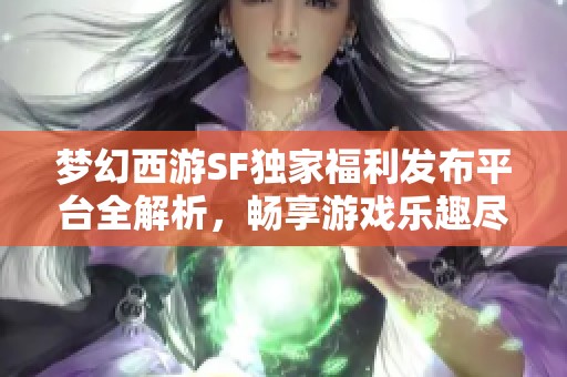 梦幻西游SF独家福利发布平台全解析，畅享游戏乐趣尽在此服！