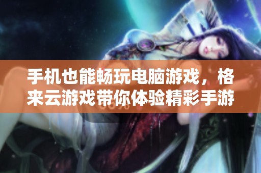 手机也能畅玩电脑游戏，格来云游戏带你体验精彩手游竞技乐趣