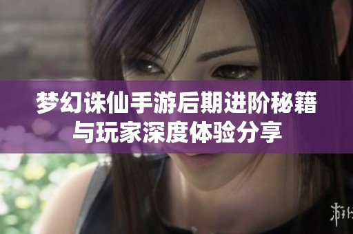 梦幻诛仙手游后期进阶秘籍与玩家深度体验分享