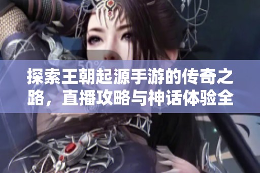 探索王朝起源手游的传奇之路，直播攻略与神话体验全解析