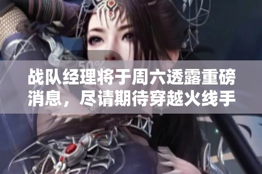 战队经理将于周六透露重磅消息，尽请期待穿越火线手游新动态