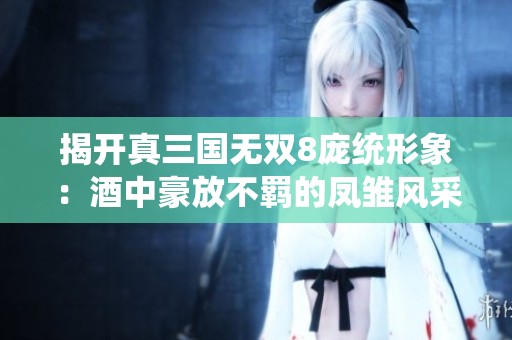 揭开真三国无双8庞统形象：酒中豪放不羁的凤雏风采