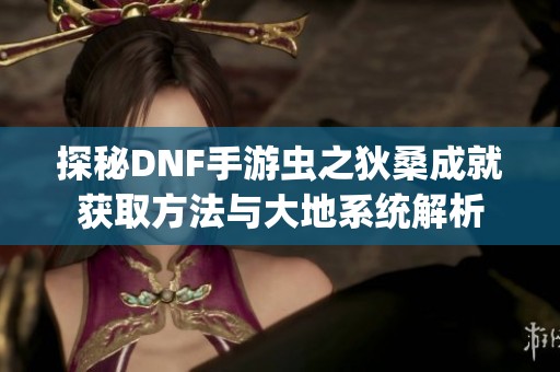 探秘DNF手游虫之狄桑成就获取方法与大地系统解析