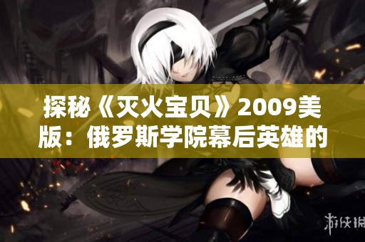 探秘《灭火宝贝》2009美版：俄罗斯学院幕后英雄的传奇故事