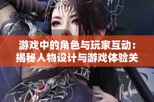 游戏中的角色与玩家互动：揭秘人物设计与游戏体验关系