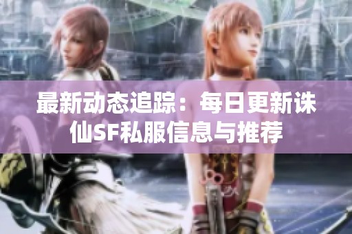 最新动态追踪：每日更新诛仙SF私服信息与推荐