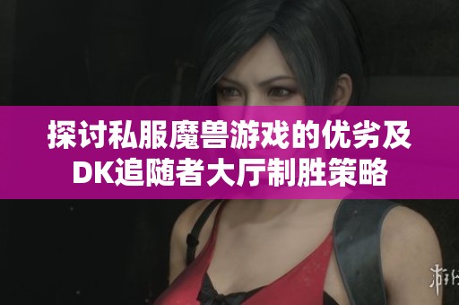 探讨私服魔兽游戏的优劣及DK追随者大厅制胜策略