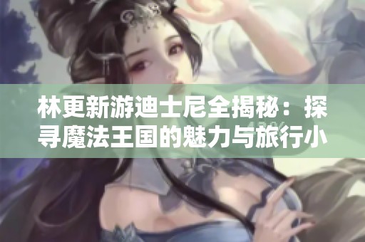 林更新游迪士尼全揭秘：探寻魔法王国的魅力与旅行小贴士