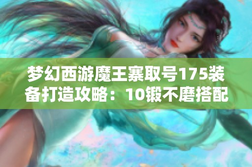 梦幻西游魔王寨取号175装备打造攻略：10锻不磨搭配与法伤分析