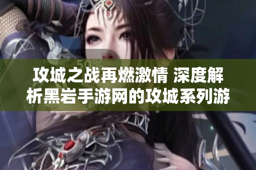 攻城之战再燃激情 深度解析黑岩手游网的攻城系列游戏