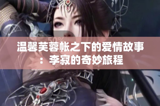 温馨芙蓉帐之下的爱情故事：李寂的奇妙旅程