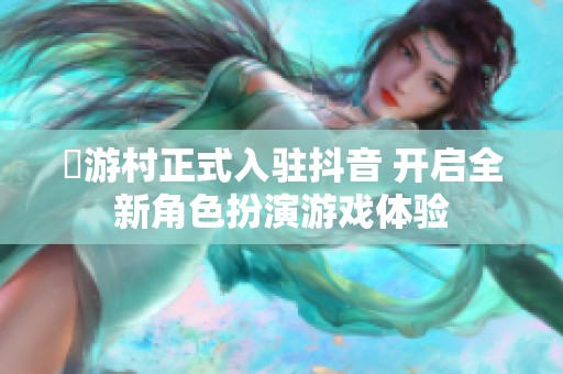 囧游村正式入驻抖音 开启全新角色扮演游戏体验