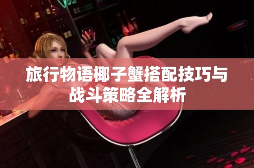 旅行物语椰子蟹搭配技巧与战斗策略全解析