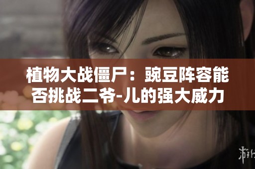 植物大战僵尸：豌豆阵容能否挑战二爷-儿的强大威力