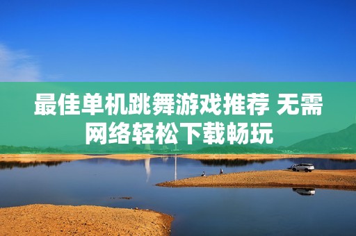 最佳单机跳舞游戏推荐 无需网络轻松下载畅玩