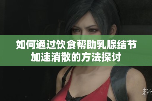 如何通过饮食帮助乳腺结节加速消散的方法探讨
