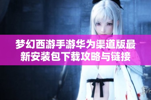 梦幻西游手游华为渠道版最新安装包下载攻略与链接