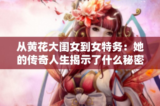 从黄花大闺女到女特务：她的传奇人生揭示了什么秘密