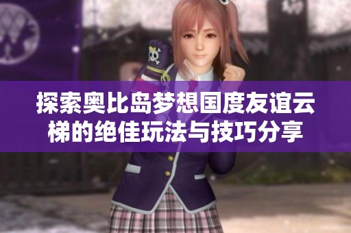 探索奥比岛梦想国度友谊云梯的绝佳玩法与技巧分享